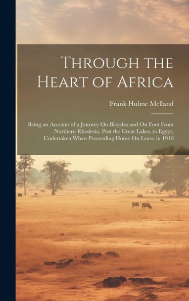 Through The Heart Of Africa: Being An Account Of A Journey On Bicycles And On Foot From Northern Rhodesia, Past The Great Lakes, To Egypt, Undertaken When Proceeding Home On Leave In 1910