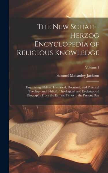 The New Schaff-Herzog Encyclopedia Of Religious Knowledge: Embracing Biblical, Historical, Doctrinal, And Practical Theology And Biblical, ... Earliest Times To The Present Day; Volume 1