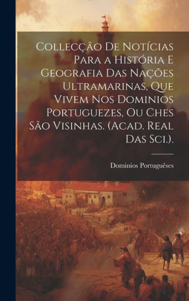 Collecção De Notícias Para A História E Geografia Das Nações Ultramarinas, Que Vivem Nos Dominios Portuguezes, Ou Ches São Visinhas. (Acad. Real Das Sci.). (Portuguese Edition)