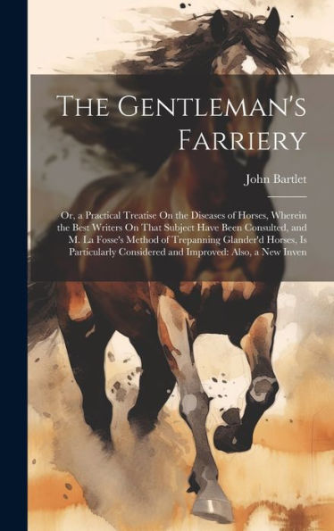 The Gentleman's Farriery: Or, A Practical Treatise On The Diseases Of Horses, Wherein The Best Writers On That Subject Have Been Consulted, And M. La ... Considered And Improved: Also, A New Inven