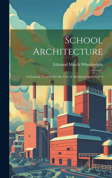 School Architecture: A General Treatise For The Use Of Architects And Others