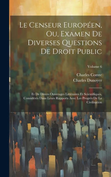 Le Censeur Européen, Ou, Examen De Diverses Questions De Droit Public: Et De Divers Ouverages Littéraires Et Scientifiques, Considérés Dans Leurs ... De La Civilisation; Volume 6 (French Edition)