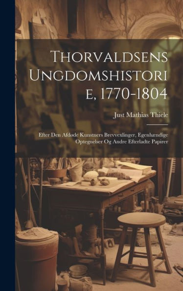 Thorvaldsens Ungdomshistorie, 1770-1804: Efter Den Afdøde Kunstners Brevvexlinger, Egenhændige Optegnelser Og Andre Efterladte Papirer (Danish Edition)