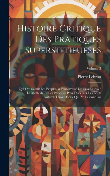 Histoire Critique Des Pratiques Superstitieueses: Qui Ont Séduit Les Peuples, & Embarrassé Les Savans. Avec La Methode Et Les Principes Pour Discerner ... Qui Ne Le Sont Pas; Volume 3 (French Edition)
