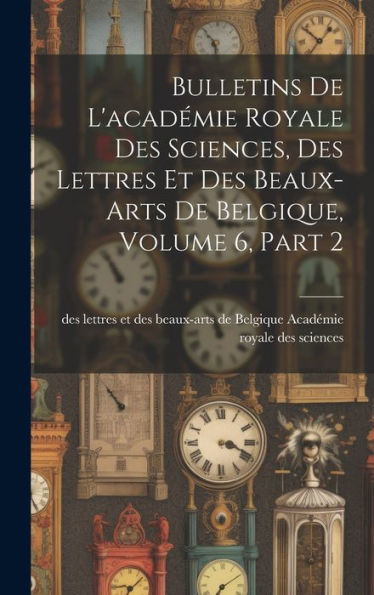 Bulletins De L'Académie Royale Des Sciences, Des Lettres Et Des Beaux-Arts De Belgique, Volume 6, Part 2 (French Edition)
