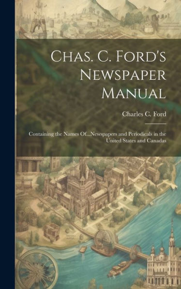 Chas. C. Ford's Newspaper Manual: Containing The Names Of...Newspapers And Periodicals In The United States And Canadas