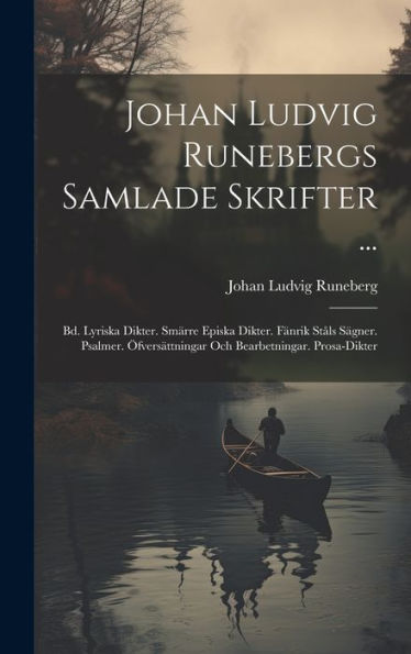 Johan Ludvig Runebergs Samlade Skrifter ...: Bd. Lyriska Dikter. Smärre Episka Dikter. Fänrik Ståls Sägner. Psalmer. Öfversättningar Och Bearbetningar. Prosa-Dikter (Swedish Edition)
