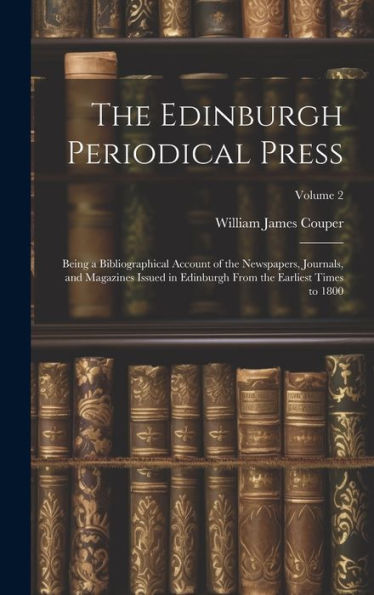 The Edinburgh Periodical Press: Being A Bibliographical Account Of The Newspapers, Journals, And Magazines Issued In Edinburgh From The Earliest Times To 1800; Volume 2