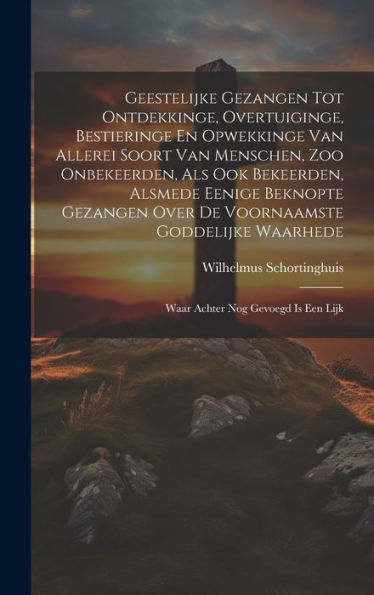 Geestelijke Gezangen Tot Ontdekkinge, Overtuiginge, Bestieringe En Opwekkinge Van Allerei Soort Van Menschen, Zoo Onbekeerden, Als Ook Bekeerden, ... Nog Gevoegd Is Een Lijk (Dutch Edition)