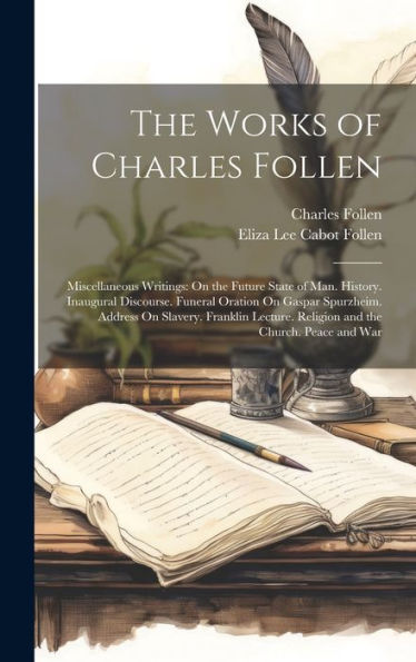 The Works Of Charles Follen: Miscellaneous Writings: On The Future State Of Man. History. Inaugural Discourse. Funeral Oration On Gaspar Spurzheim. ... Religion And The Church. Peace And War