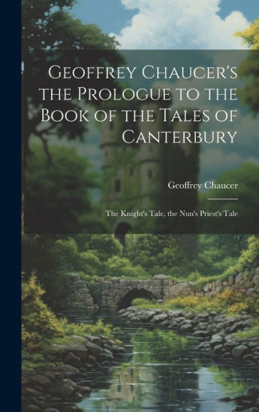 Geoffrey Chaucer's The Prologue To The Book Of The Tales Of Canterbury: The Knight's Tale, The Nun's Priest's Tale
