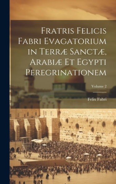 Fratris Felicis Fabri Evagatorium In Terræ Sanctæ, Arabiæ Et Egypti Peregrinationem; Volume 2 (Latin Edition)