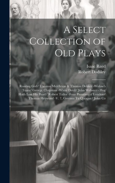 A Select Collection Of Old Plays: Roaring Girl/ Thomas Middleton & Thomas Dekker -Widow's Tears/ George Chapman -White Devil/ John Webster - Hog Hath ... Heywood -V. 7, Greenes Tu Quoque/ John Co