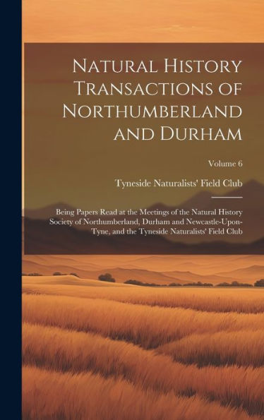 Natural History Transactions Of Northumberland And Durham: Being Papers Read At The Meetings Of The Natural History Society Of Northumberland, Durham ... Tyneside Naturalists' Field Club; Volume 6