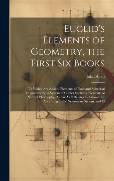 Euclid's Elements Of Geometry, The First Six Books: To Which Are Added, Elements Of Plain And Spherical Trogonometry, A System Of Conick Sections, ... According To The Newtonian System, And El