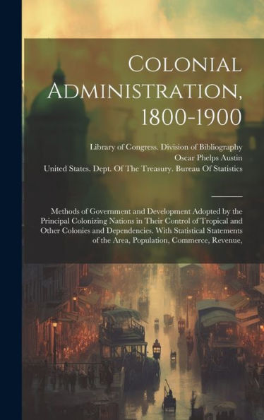 Colonial Administration, 1800-1900: Methods Of Government And Development Adopted By The Principal Colonizing Nations In Their Control Of Tropical And ... Of The Area, Population, Commerce, Revenue,