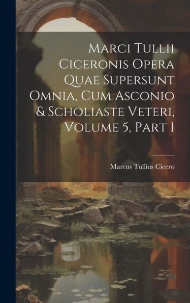 Marci Tullii Ciceronis Opera Quae Supersunt Omnia, Cum Asconio & Scholiaste Veteri, Volume 5, Part 1 (Latin Edition)