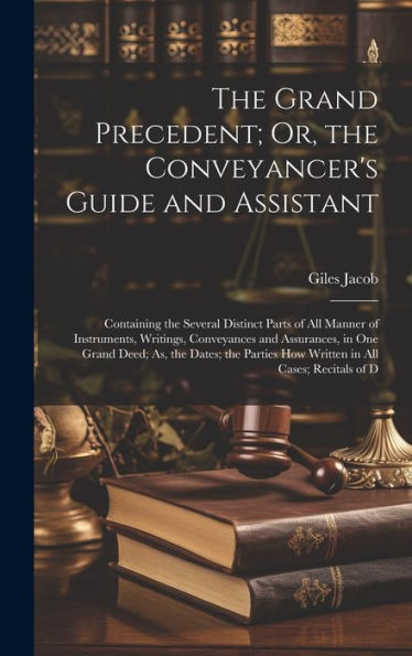 The Grand Precedent; Or, The Conveyancer's Guide And Assistant: Containing The Several Distinct Parts Of All Manner Of Instruments, Writings, ... How Written In All Cases; Recitals Of D