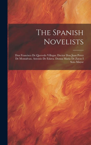 The Spanish Novelists: Don Francisco De Quevedo Villegas. Doctor Don Juan Perez De Montalvan. Antonio De Eslava. Donna Maria De Zayas I Soto Mayor