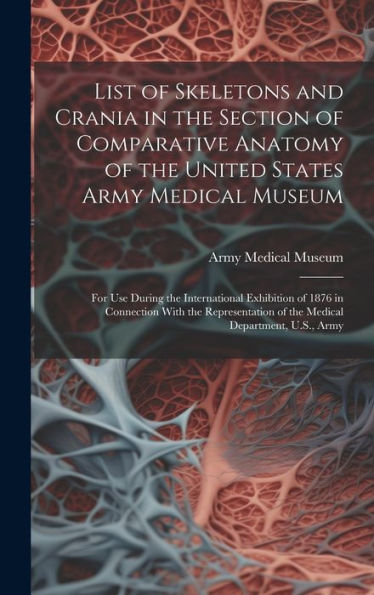 List Of Skeletons And Crania In The Section Of Comparative Anatomy Of The United States Army Medical Museum: For Use During The International ... Of The Medical Department, U.S., Army