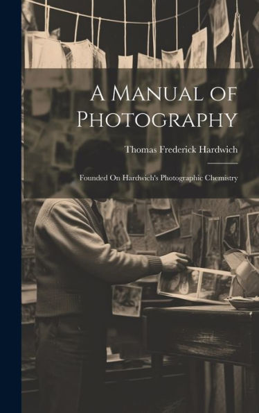 A Manual Of Photography: Founded On Hardwich's Photographic Chemistry