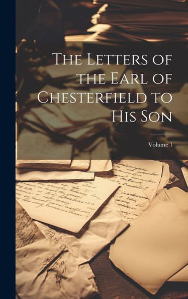 The Letters Of The Earl Of Chesterfield To His Son; Volume 1