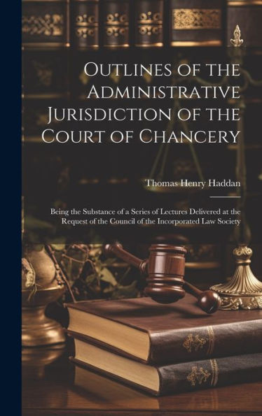 Outlines Of The Administrative Jurisdiction Of The Court Of Chancery: Being The Substance Of A Series Of Lectures Delivered At The Request Of The Council Of The Incorporated Law Society