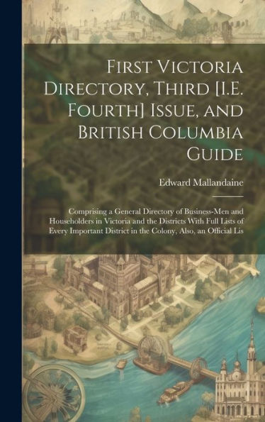 First Victoria Directory, Third [I.E. Fourth] Issue, And British Columbia Guide: Comprising A General Directory Of Business-Men And Householders In ... District In The Colony, Also, An Official Lis