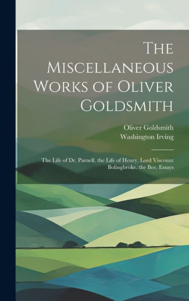 The Miscellaneous Works Of Oliver Goldsmith: The Life Of Dr. Parnell. The Life Of Henry, Lord Viscount Bolingbroke. The Bee. Essays