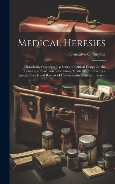 Medical Heresies: Historically Considered. A Series Of Critical Essays On The Origin And Evolution Of Sectarian Medicine, Embracing A Special Sketch And Review Of Homoeopathy, Past And Present