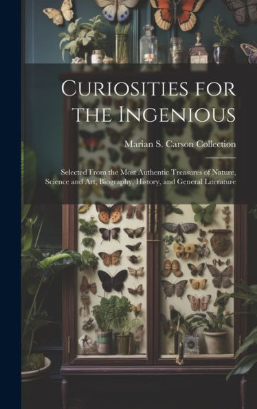Curiosities For The Ingenious: Selected From The Most Authentic Treasures Of Nature, Science And Art, Biography, History, And General Literature