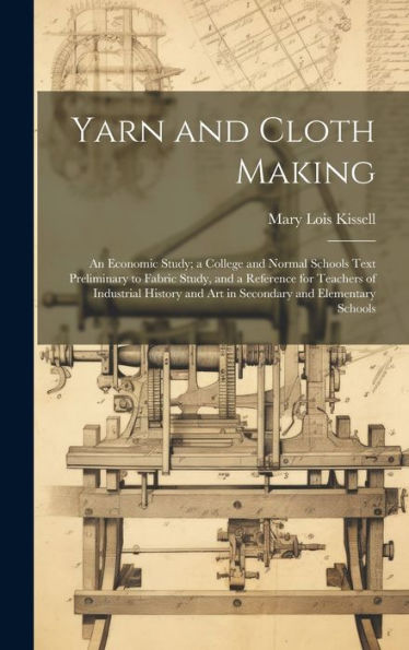 Yarn And Cloth Making: An Economic Study; A College And Normal Schools Text Preliminary To Fabric Study, And A Reference For Teachers Of Industrial History And Art In Secondary And Elementary Schools