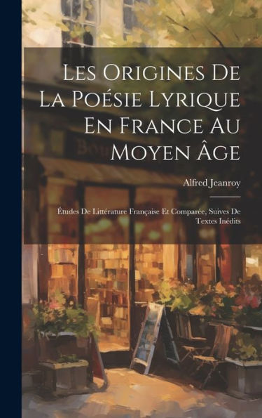 Les Origines De La Poésie Lyrique En France Au Moyen Âge: Études De Littérature Française Et Comparée, Suives De Textes Inédits