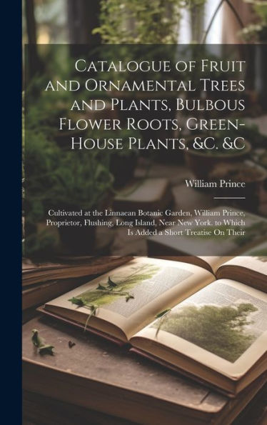Catalogue Of Fruit And Ornamental Trees And Plants, Bulbous Flower Roots, Green-House Plants, &C. &C: Cultivated At The Linnaean Botanic Garden, ... To Which Is Added A Short Treatise On Their