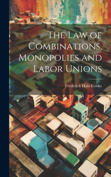 The Law Of Combinations, Monopolies And Labor Unions