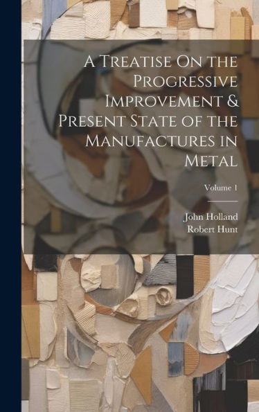 A Treatise On The Progressive Improvement & Present State Of The Manufactures In Metal; Volume 1
