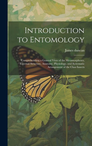 Introduction To Entomology: Comprehending A General View Of The Metamorphoses, External Structure, Anatomy, Physiology, And Systematic Arrangement Of The Class Insects
