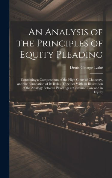 An Analysis Of The Principles Of Equity Pleading: Containing A Compendium Of The High Court Of Chancery, And The Foundation Of Its Rules, Together ... Between Pleadings At Common Law And In Equity