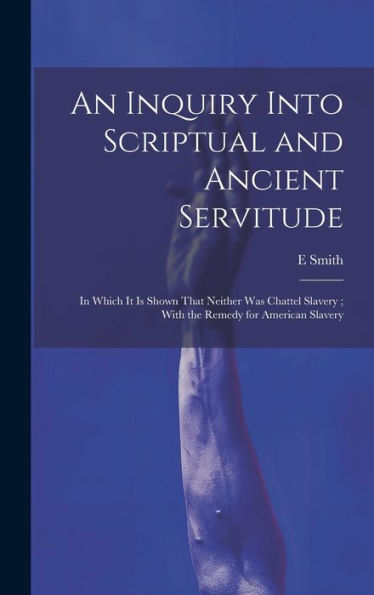 An Inquiry Into Scriptual And Ancient Servitude: In Which It Is Shown That Neither Was Chattel Slavery; With The Remedy For American Slavery