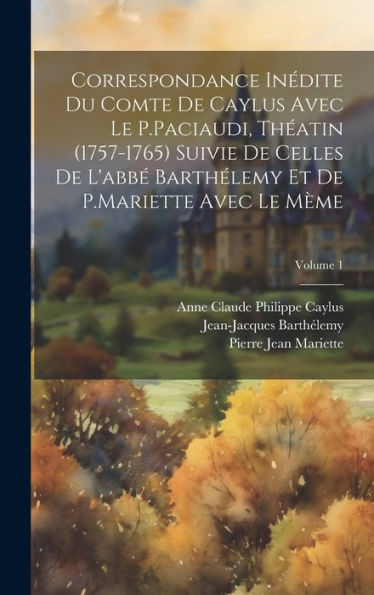 Correspondance Inédite Du Comte De Caylus Avec Le P.Paciaudi, Théatin (1757-1765) Suivie De Celles De L'Abbé Barthélemy Et De P.Mariette Avec Le Mème; Volume 1 (French Edition)