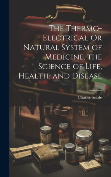 The Thermo-Electrical Or Natural System Of Medicine. The Science Of Life, Health, And Disease