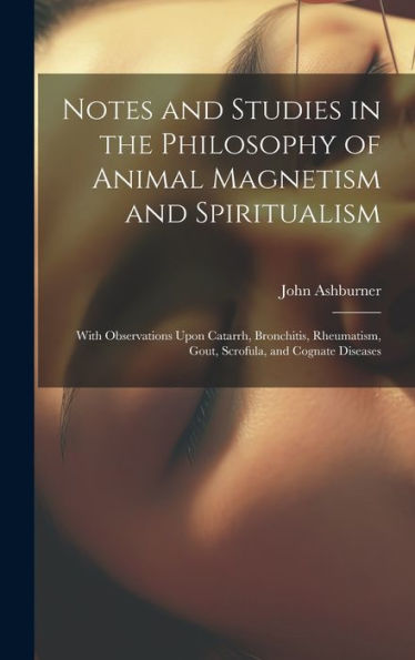 Notes And Studies In The Philosophy Of Animal Magnetism And Spiritualism: With Observations Upon Catarrh, Bronchitis, Rheumatism, Gout, Scrofula, And Cognate Diseases