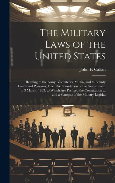 The Military Laws Of The United States: Relating To The Army, Volunteers, Militia, And To Bounty Lands And Pensions, From The Foundation Of The ... ... And A Synopsis Of The Military Legislat