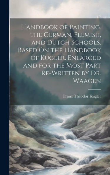 Handbook Of Painting. The German, Flemish, And Dutch Schools. Based On The Handbook Of Kugler. Enlarged And For The Most Part Re-Written By Dr. Waagen