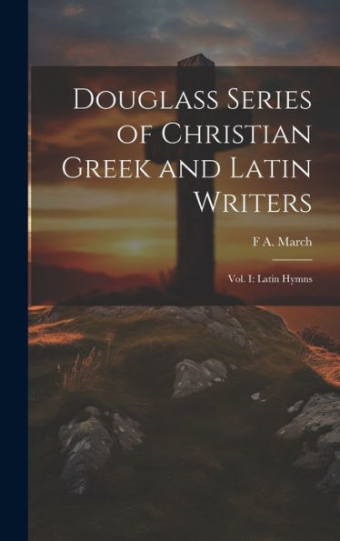 Douglass Series Of Christian Greek And Latin Writers: Vol. I: Latin Hymns