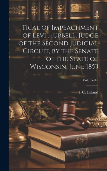 Trial Of Impeachment Of Levi Hubbell, Judge Of The Second Judicial Circuit, By The Senate Of The State Of Wisconsin, June 1853; Volume 15