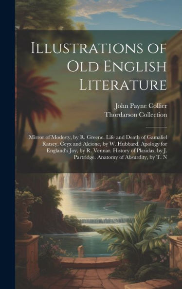 Illustrations Of Old English Literature: Mirror Of Modesty, By R. Greene. Life And Death Of Gamaliel Ratsey. Ceyx And Alcione, By W. Hubbard. Apology ... J. Partridge. Anatomy Of Absurdity, By T. N