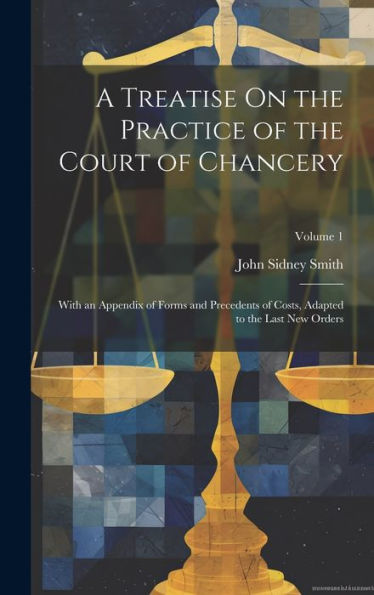 A Treatise On The Practice Of The Court Of Chancery: With An Appendix Of Forms And Precedents Of Costs, Adapted To The Last New Orders; Volume 1