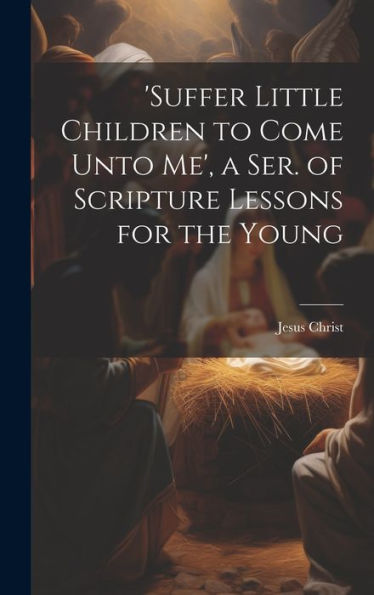 suffer Little Children To Come Unto Me', A Ser. Of Scripture Lessons For The Young