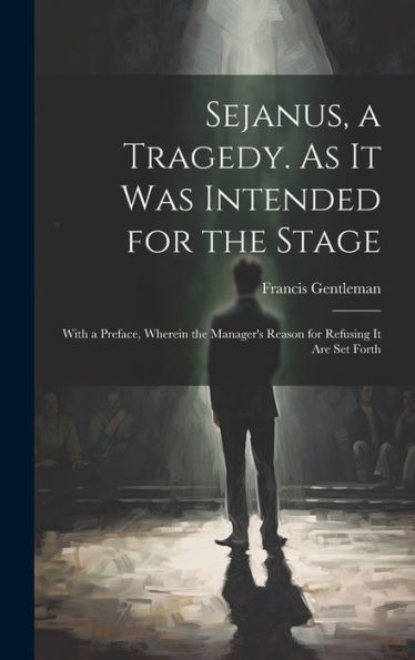 Sejanus, A Tragedy. As It Was Intended For The Stage; With A Preface, Wherein The Manager's Reason For Refusing It Are Set Forth